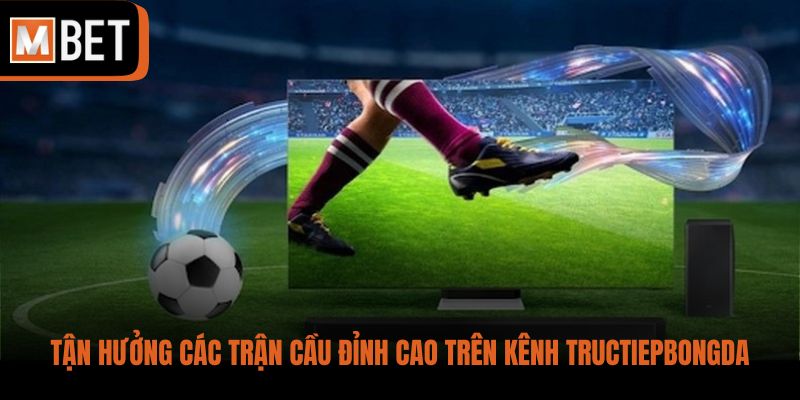 Tận hưởng các trận cầu đỉnh cao trên kênh Tructiepbongda