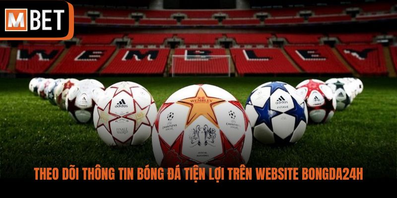 Theo dõi thông tin bóng đá tiện lợi trên website Bongda24h